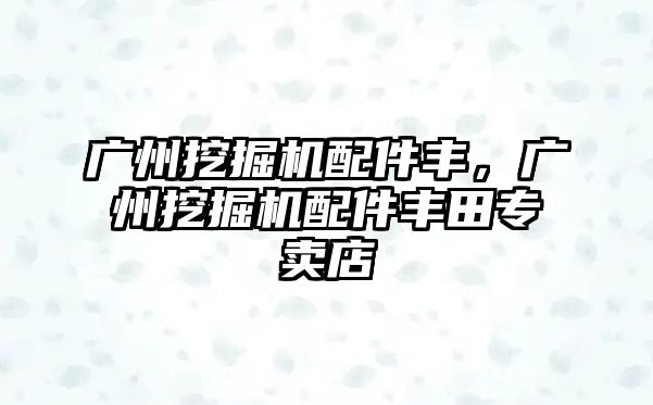 廣州挖掘機配件豐，廣州挖掘機配件豐田專賣店