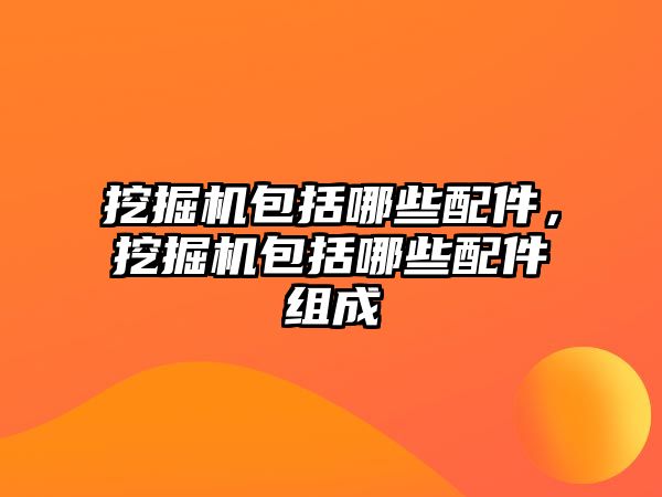 挖掘機包括哪些配件，挖掘機包括哪些配件組成