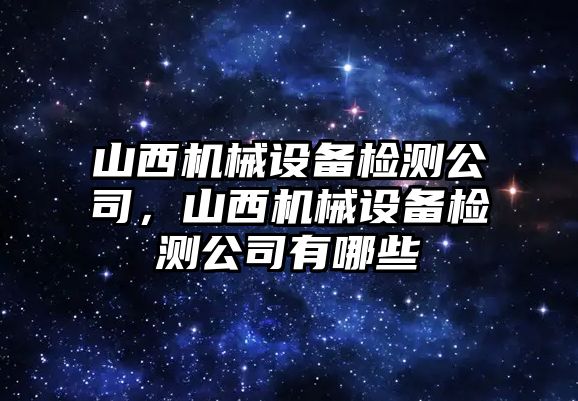 山西機械設備檢測公司，山西機械設備檢測公司有哪些