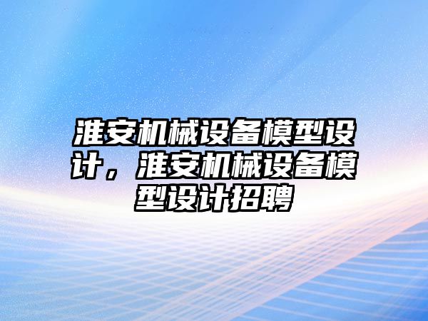 淮安機械設(shè)備模型設(shè)計，淮安機械設(shè)備模型設(shè)計招聘