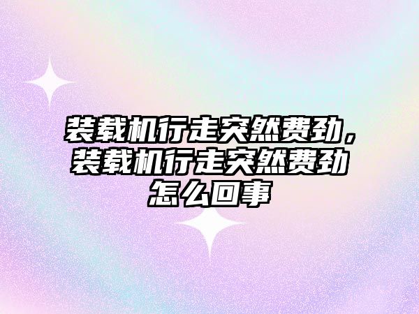 裝載機行走突然費勁，裝載機行走突然費勁怎么回事