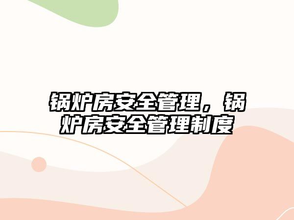 鍋爐房安全管理，鍋爐房安全管理制度