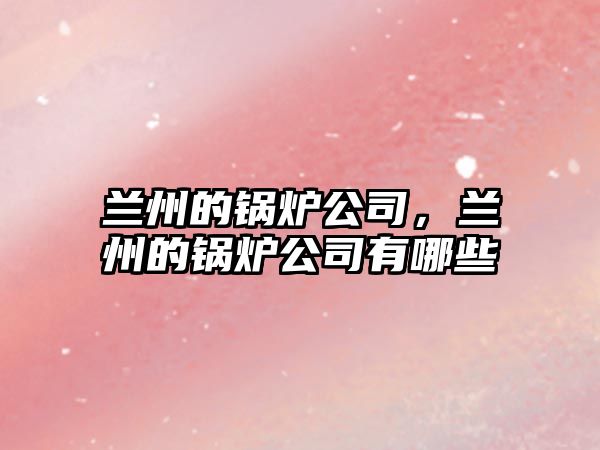 蘭州的鍋爐公司，蘭州的鍋爐公司有哪些