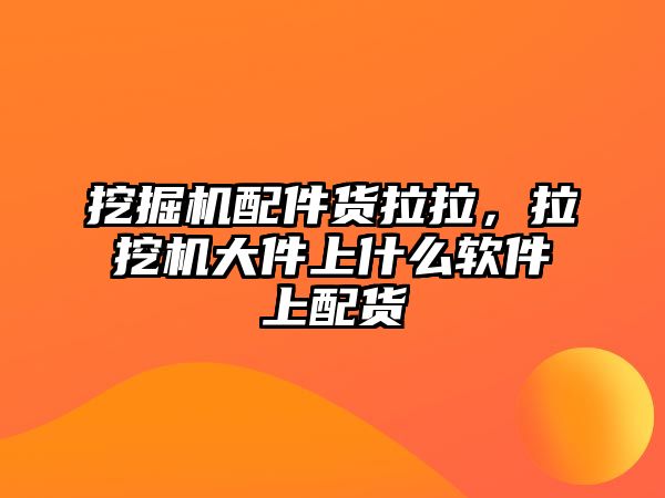 挖掘機配件貨拉拉，拉挖機大件上什么軟件上配貨