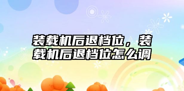 裝載機后退檔位，裝載機后退檔位怎么調