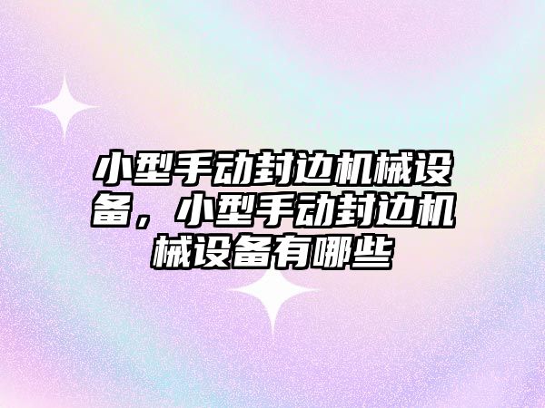 小型手動封邊機械設備，小型手動封邊機械設備有哪些