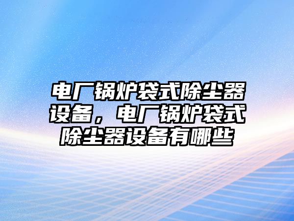 電廠鍋爐袋式除塵器設備，電廠鍋爐袋式除塵器設備有哪些