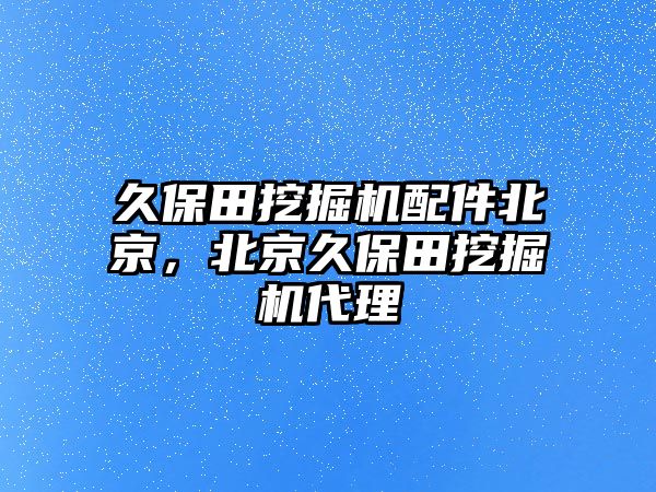 久保田挖掘機配件北京，北京久保田挖掘機代理