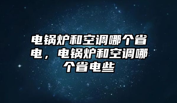 電鍋爐和空調(diào)哪個(gè)省電，電鍋爐和空調(diào)哪個(gè)省電些