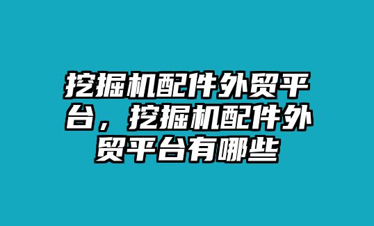 挖掘機配件外貿平臺，挖掘機配件外貿平臺有哪些