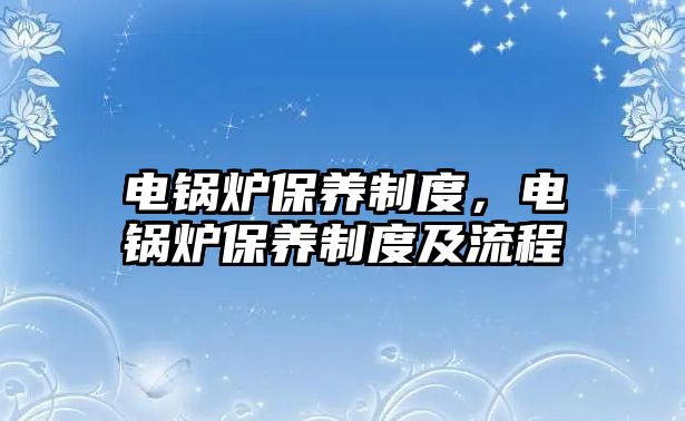 電鍋爐保養(yǎng)制度，電鍋爐保養(yǎng)制度及流程