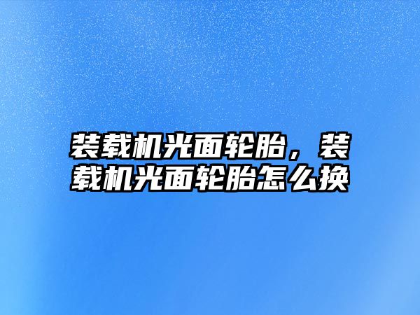 裝載機光面輪胎，裝載機光面輪胎怎么換