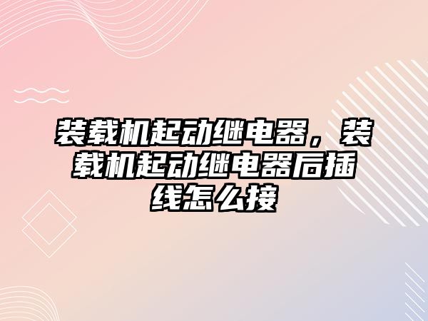 裝載機起動繼電器，裝載機起動繼電器后插線怎么接