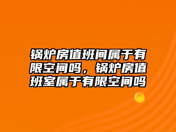 鍋爐房值班間屬于有限空間嗎，鍋爐房值班室屬于有限空間嗎