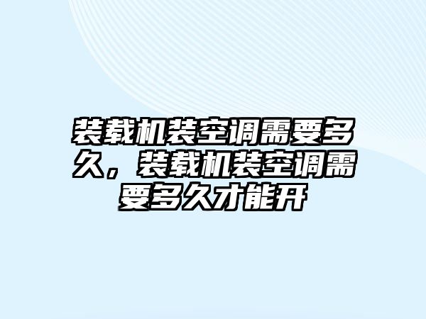 裝載機(jī)裝空調(diào)需要多久，裝載機(jī)裝空調(diào)需要多久才能開(kāi)