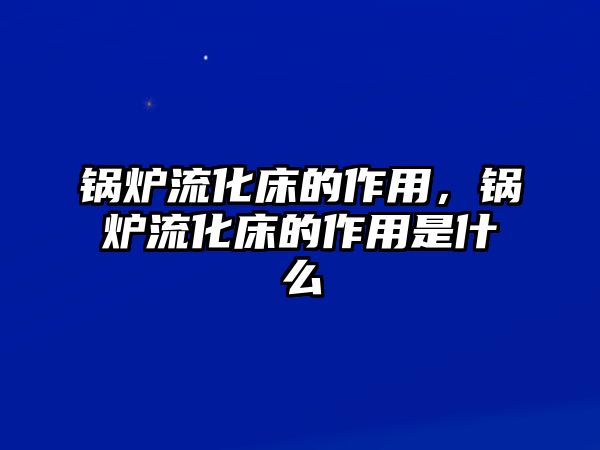 鍋爐流化床的作用，鍋爐流化床的作用是什么