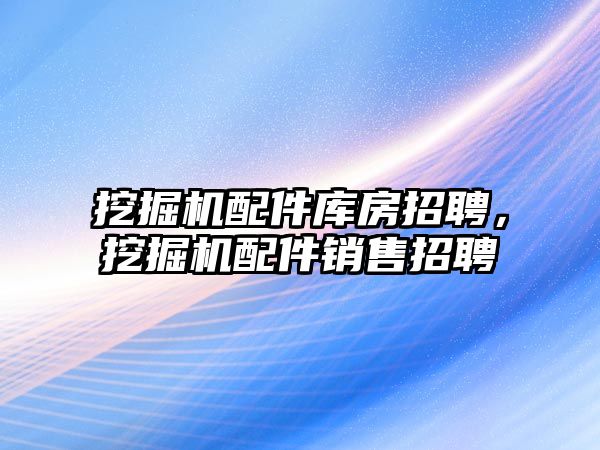 挖掘機配件庫房招聘，挖掘機配件銷售招聘