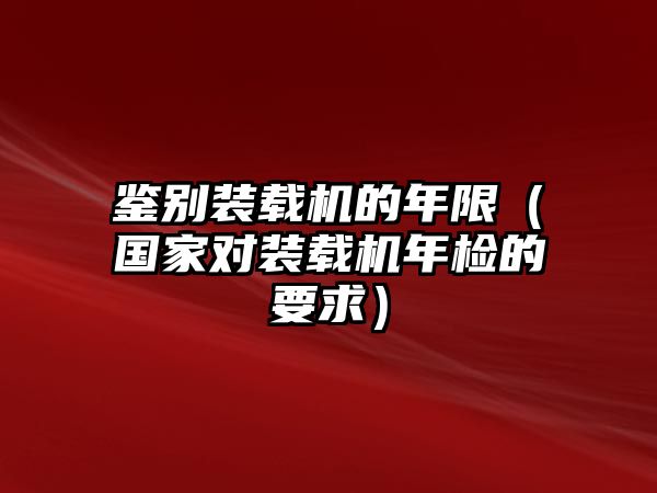 鑒別裝載機(jī)的年限（國家對裝載機(jī)年檢的要求）