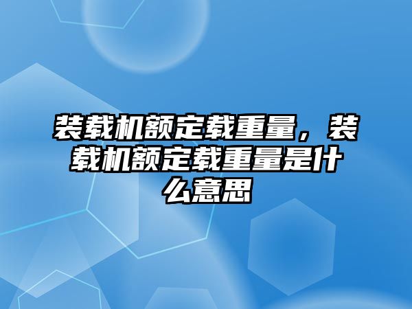 裝載機額定載重量，裝載機額定載重量是什么意思