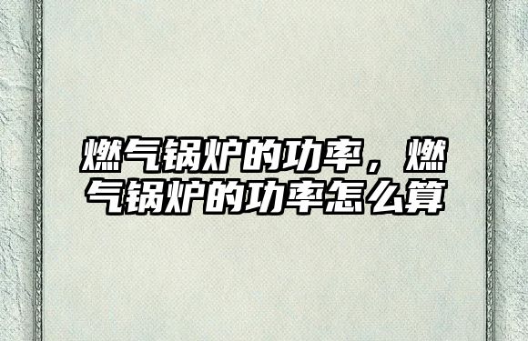 燃?xì)忮仩t的功率，燃?xì)忮仩t的功率怎么算