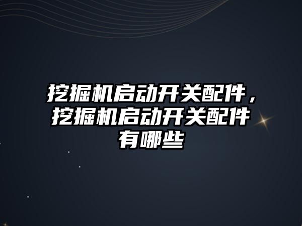 挖掘機啟動開關配件，挖掘機啟動開關配件有哪些