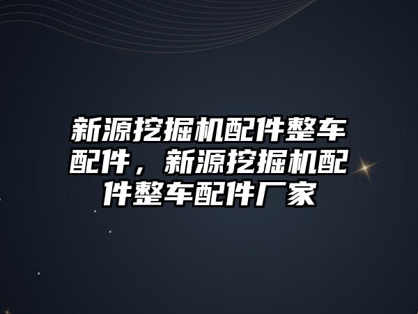 新源挖掘機配件整車配件，新源挖掘機配件整車配件廠家