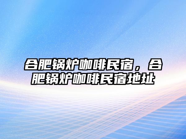 合肥鍋爐咖啡民宿，合肥鍋爐咖啡民宿地址