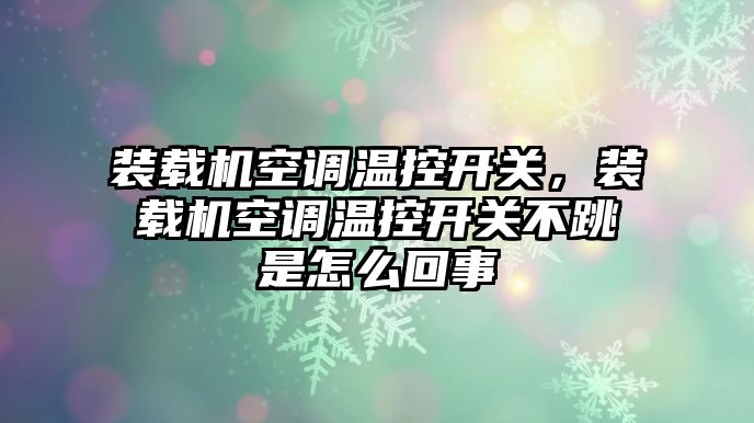 裝載機空調溫控開關，裝載機空調溫控開關不跳是怎么回事