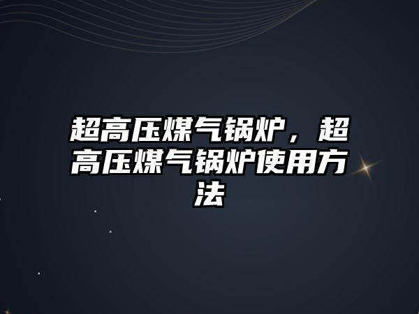 超高壓煤氣鍋爐，超高壓煤氣鍋爐使用方法