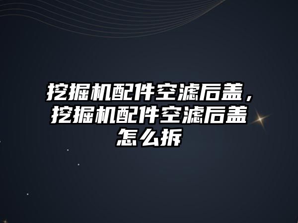 挖掘機配件空濾后蓋，挖掘機配件空濾后蓋怎么拆