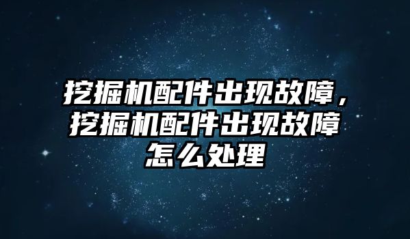 挖掘機配件出現故障，挖掘機配件出現故障怎么處理