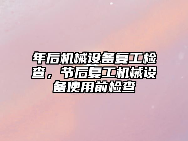 年后機械設備復工檢查，節(jié)后復工機械設備使用前檢查