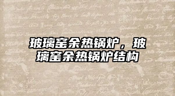 玻璃窯余熱鍋爐，玻璃窯余熱鍋爐結構