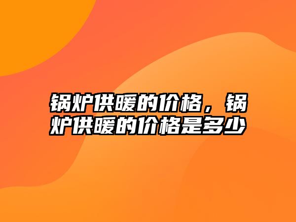 鍋爐供暖的價格，鍋爐供暖的價格是多少