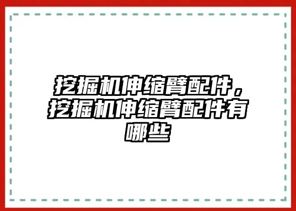 挖掘機(jī)伸縮臂配件，挖掘機(jī)伸縮臂配件有哪些