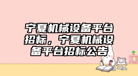 寧夏機械設備平臺招標，寧夏機械設備平臺招標公告