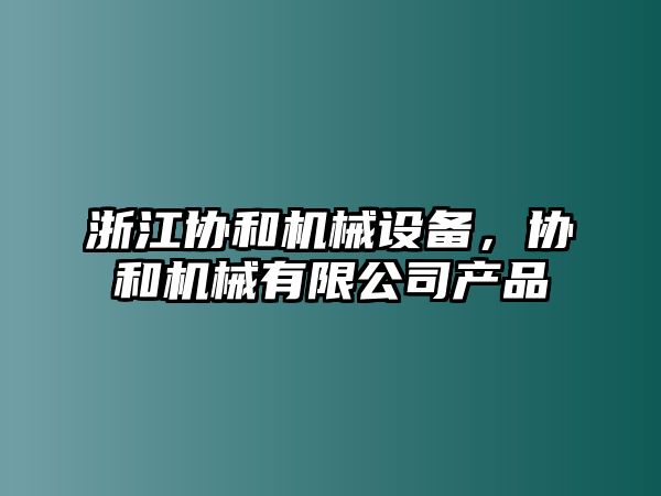 浙江協(xié)和機械設(shè)備，協(xié)和機械有限公司產(chǎn)品