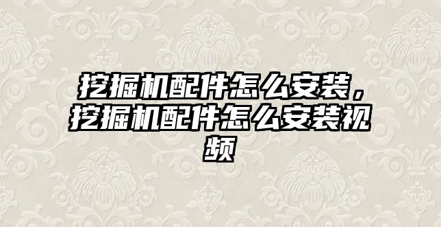 挖掘機配件怎么安裝，挖掘機配件怎么安裝視頻