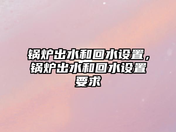 鍋爐出水和回水設置，鍋爐出水和回水設置要求