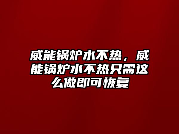 威能鍋爐水不熱，威能鍋爐水不熱只需這么做即可恢復