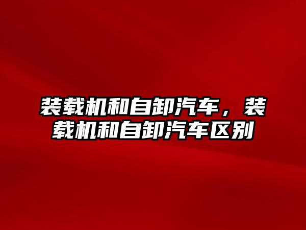 裝載機和自卸汽車，裝載機和自卸汽車區別