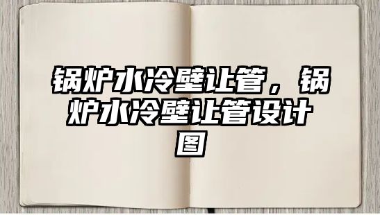 鍋爐水冷壁讓管，鍋爐水冷壁讓管設計圖