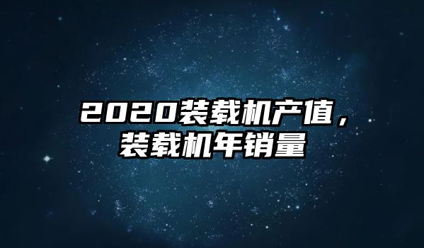 2020裝載機(jī)產(chǎn)值，裝載機(jī)年銷量