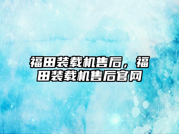 福田裝載機售后，福田裝載機售后官網