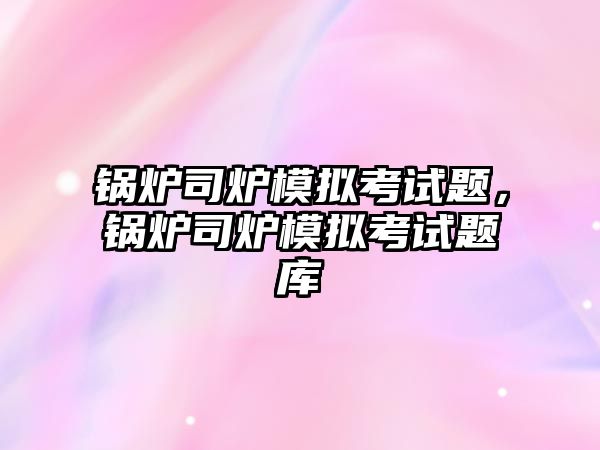 鍋爐司爐模擬考試題，鍋爐司爐模擬考試題庫(kù)