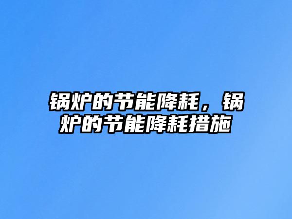 鍋爐的節(jié)能降耗，鍋爐的節(jié)能降耗措施