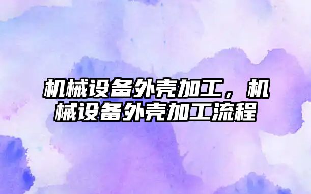 機械設備外殼加工，機械設備外殼加工流程