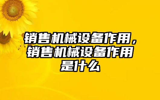 銷售機械設備作用，銷售機械設備作用是什么