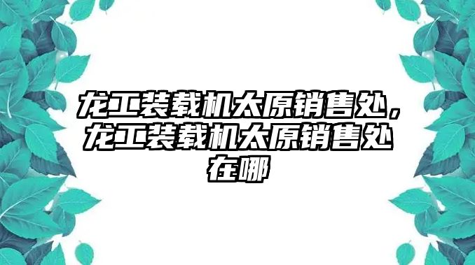 龍工裝載機(jī)太原銷售處，龍工裝載機(jī)太原銷售處在哪