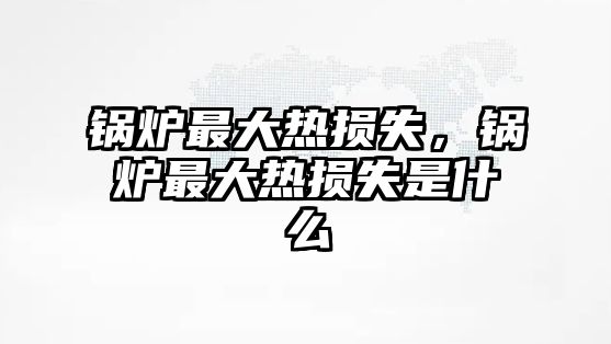 鍋爐最大熱損失，鍋爐最大熱損失是什么